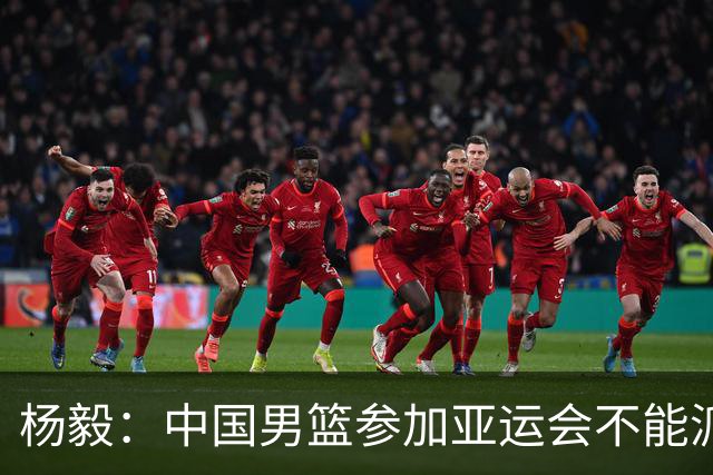 杨毅：中国男篮参加亚运会不能派二队或青年队打 必须要全力争冠